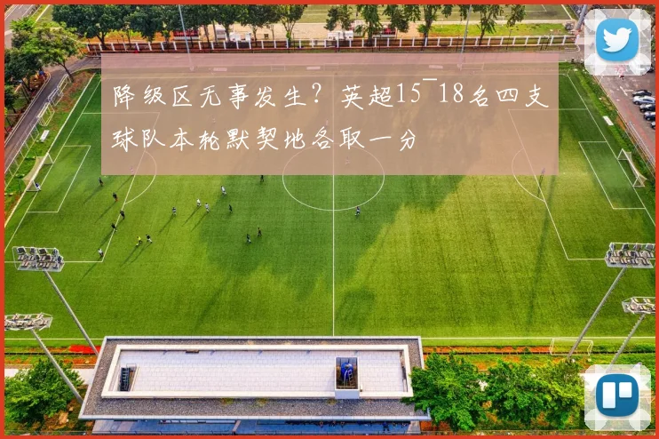 降级区无事发生？英超15~18名四支球队本轮默契地各取一分