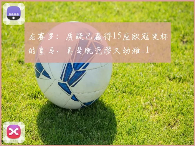 龙赛罗：质疑已赢得15座欧冠奖杯的皇马，真是既荒谬又幼稚_1