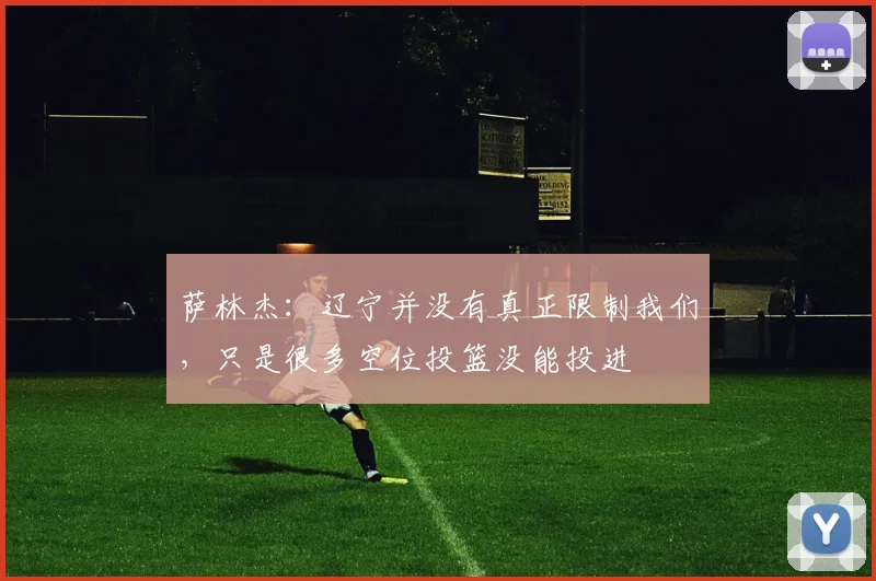 萨林杰：辽宁并没有真正限制我们，只是很多空位投篮没能投进