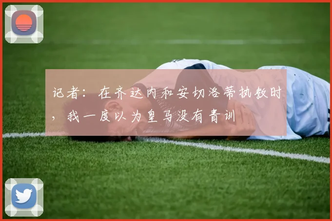 记者：在齐达内和安切洛蒂执教时，我一度以为皇马没有青训