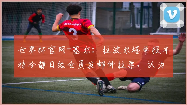 世界杯官网-塞尔：拉波尔塔举报丰特冷静日给会员发邮件拉票，认为其违规